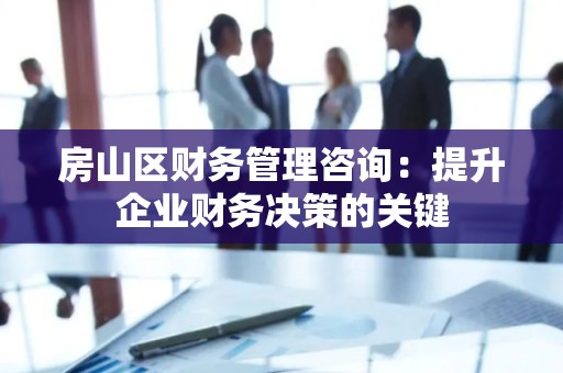房山区财务管理咨询：提升企业财务决策的关键