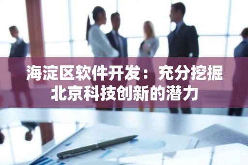 海淀区软件开发：充分挖掘北京科技创新的潜力