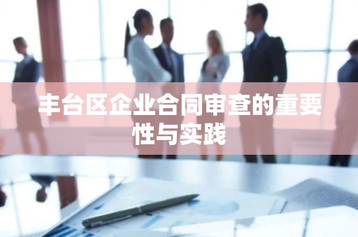 丰台区企业合同审查的重要性与实践