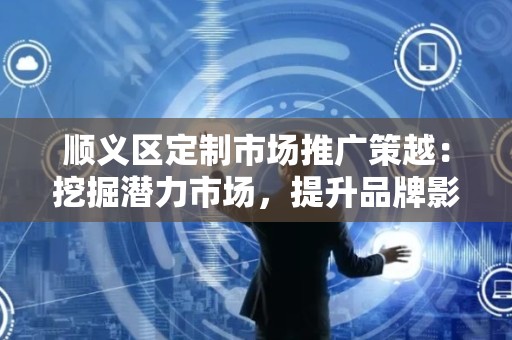 顺义区定制市场推广策越：挖掘潜力市场，提升品牌影响力