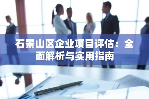 石景山区企业项目评估：全面解析与实用指南