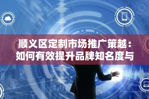 顺义区定制市场推广策越：如何有效提升品牌知名度与销售额？