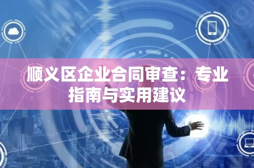 顺义区企业合同审查：专业指南与实用建议