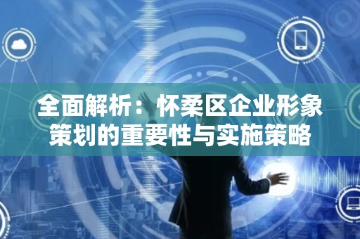 全面解析：怀柔区企业形象策划的重要性与实施策略