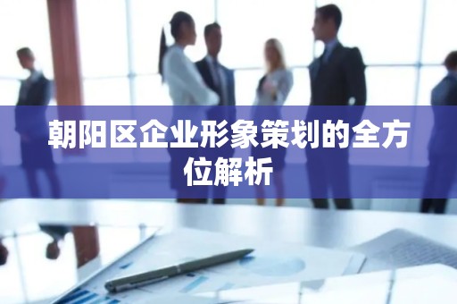 朝阳区企业形象策划的全方位解析