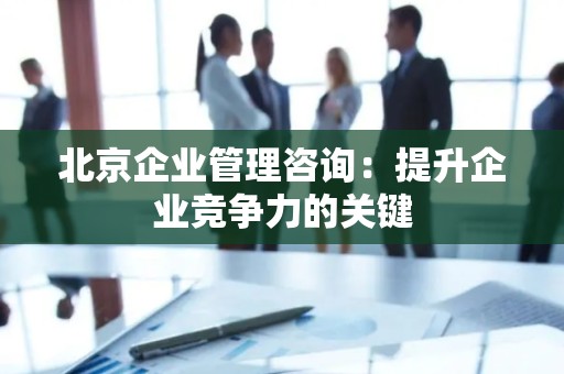 北京企业管理咨询：提升企业竞争力的关键