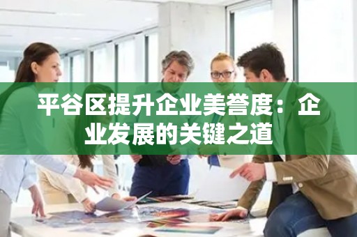 平谷区提升企业美誉度：企业发展的关键之道