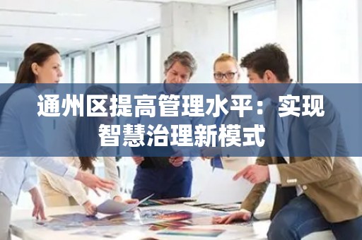 通州区提高管理水平：实现智慧治理新模式