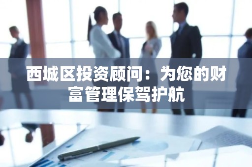 西城区投资顾问：为您的财富管理保驾护航