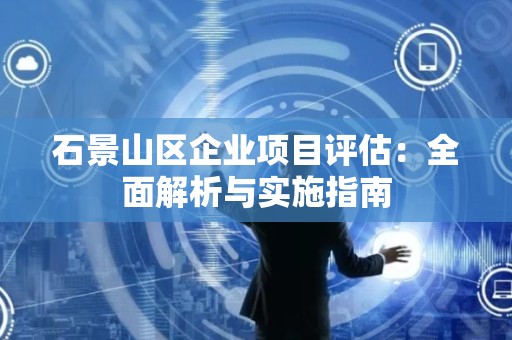 石景山区企业项目评估：全面解析与实施指南