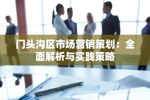 门头沟区市场营销策划：全面解析与实践策略