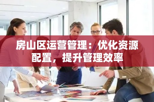 房山区运营管理：优化资源配置，提升管理效率
