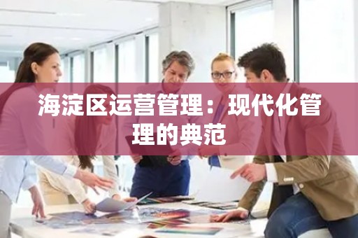 海淀区运营管理：现代化管理的典范