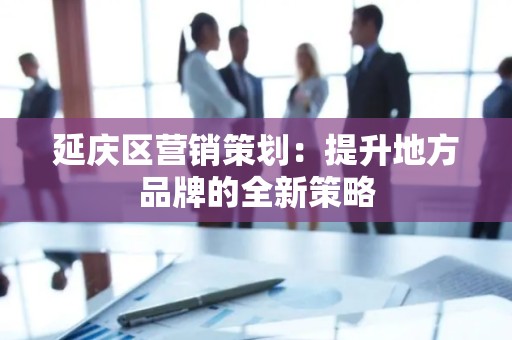 延庆区营销策划：提升地方品牌的全新策略