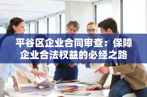 平谷区企业合同审查：保障企业合法权益的必经之路