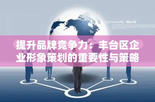 提升品牌竞争力：丰台区企业形象策划的重要性与策略