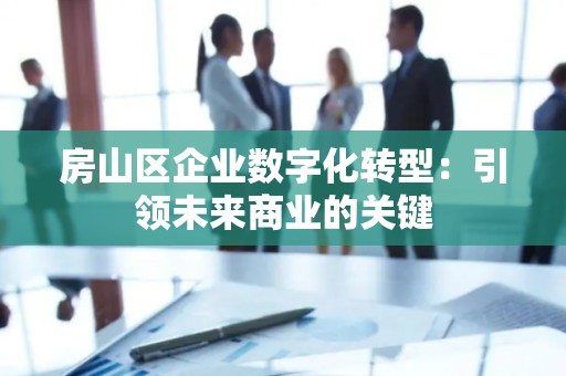 房山区企业数字化转型：引领未来商业的关键