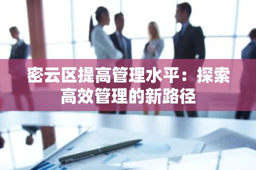 密云区提高管理水平：探索高效管理的新路径