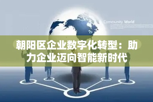 朝阳区企业数字化转型：助力企业迈向智能新时代