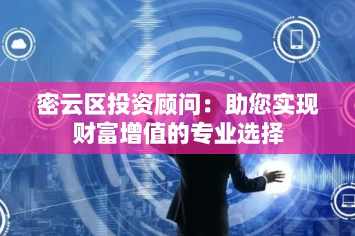 密云区投资顾问：助您实现财富增值的专业选择