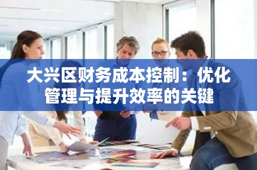大兴区财务成本控制：优化管理与提升效率的关键