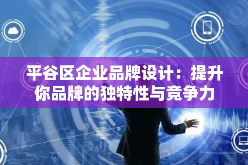 平谷区企业品牌设计：提升你品牌的独特性与竞争力