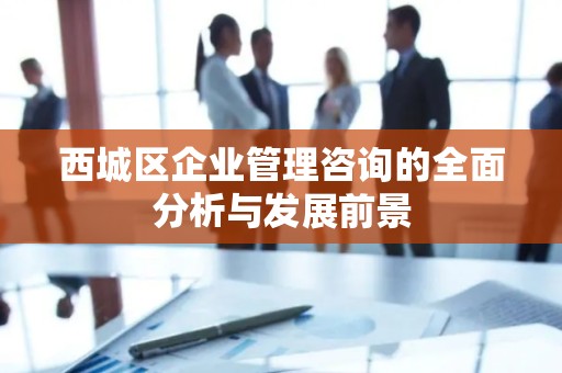 西城区企业管理咨询的全面分析与发展前景