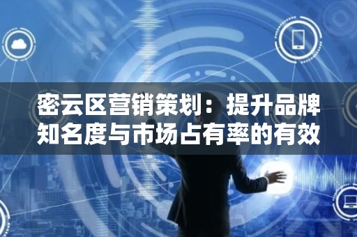 密云区营销策划：提升品牌知名度与市场占有率的有效策略
