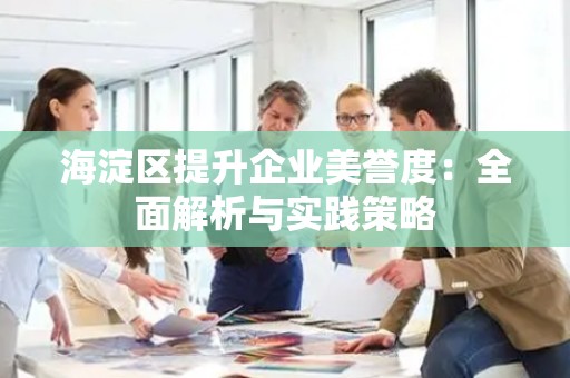 海淀区提升企业美誉度：全面解析与实践策略