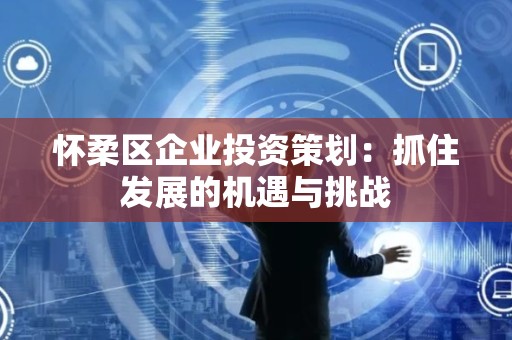怀柔区企业投资策划：抓住发展的机遇与挑战