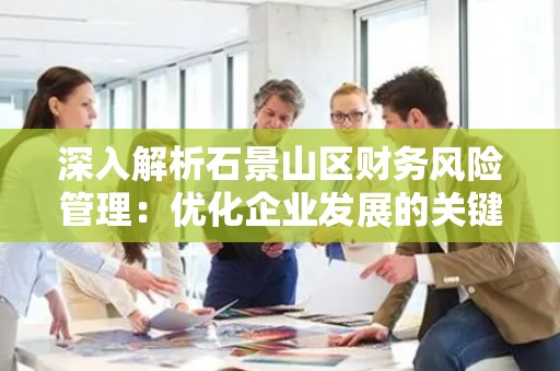 深入解析石景山区财务风险管理：优化企业发展的关键因素