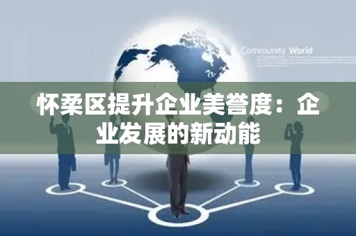 怀柔区提升企业美誉度：企业发展的新动能