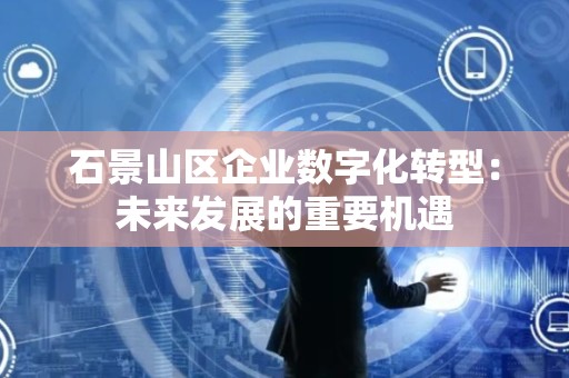 石景山区企业数字化转型：未来发展的重要机遇