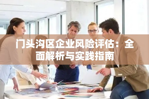 门头沟区企业风险评估：全面解析与实践指南