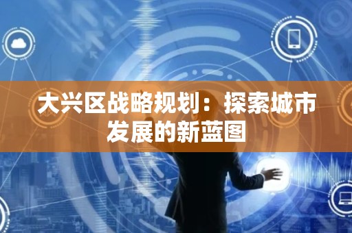 大兴区战略规划：探索城市发展的新蓝图