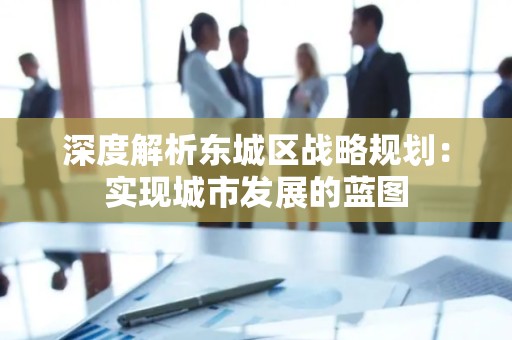 深度解析密云区战略规划：实现城市发展的蓝图