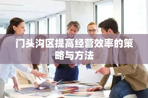门头沟区提高经营效率的策略与方法
