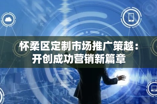 怀柔区定制市场推广策越：开创成功营销新篇章