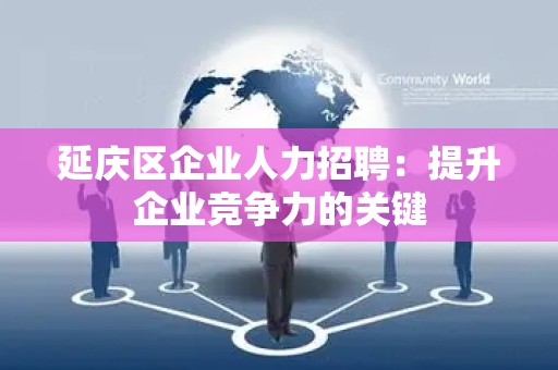 延庆区企业人力招聘：提升企业竞争力的关键