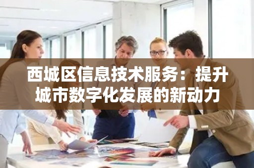 西城区信息技术服务：提升城市数字化发展的新动力