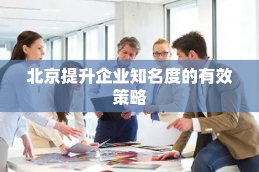 北京提升企业知名度的有效策略