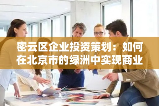 密云区企业投资策划：如何在北京市的绿洲中实现商业成功