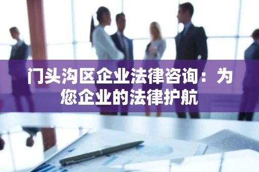 门头沟区企业法律咨询：为您企业的法律护航