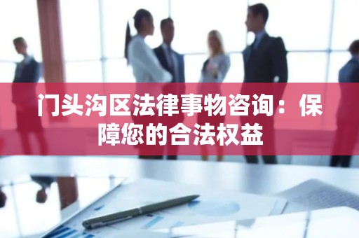 门头沟区法律事物咨询：保障您的合法权益