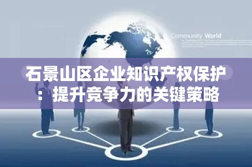 石景山区企业知识产权保护：提升竞争力的关键策略