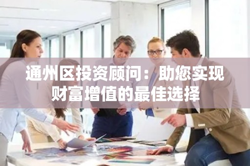 通州区投资顾问：助您实现财富增值的最佳选择