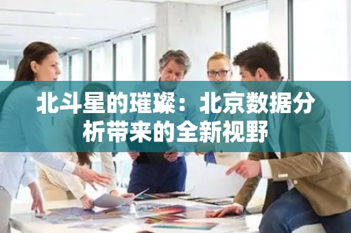 北斗星的璀璨：北京数据分析带来的全新视野