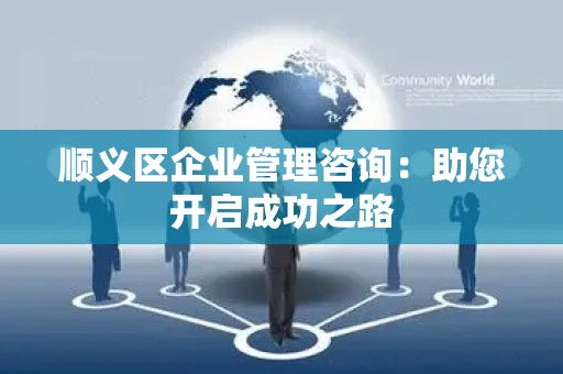 顺义区企业管理咨询：助您开启成功之路
