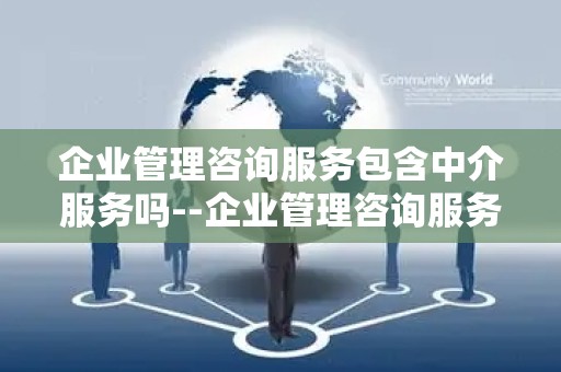 企业管理咨询服务包含中介服务吗--企业管理咨询服务：专业指导还是中介业务？