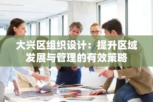 大兴区组织设计：提升区域发展与管理的有效策略